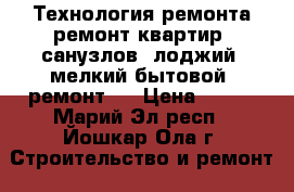 Технология ремонта ремонт квартир, санузлов, лоджий, мелкий бытовой  ремонт.  › Цена ­ 300 - Марий Эл респ., Йошкар-Ола г. Строительство и ремонт » Услуги   